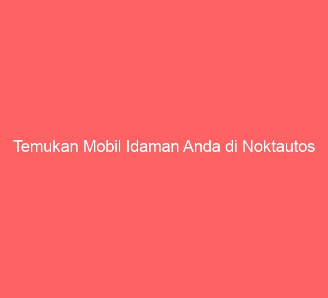 Temukan Mobil Idaman Anda di Noktautos