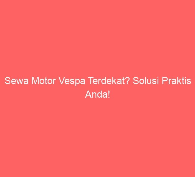 Sewa Motor Vespa Terdekat? Solusi Praktis Anda!
