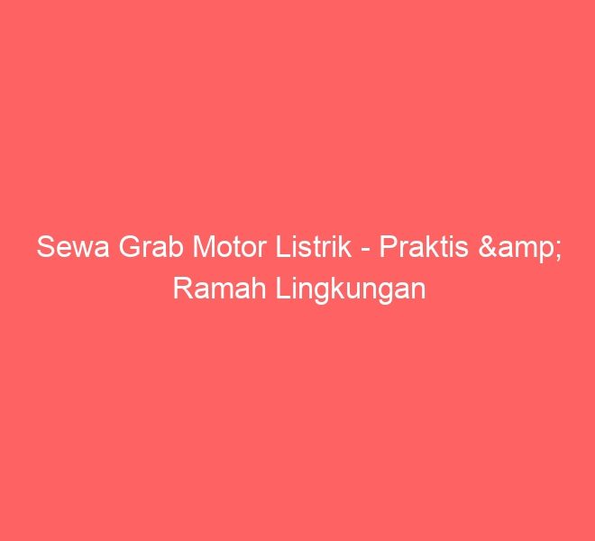 Sewa Grab Motor Listrik – Praktis & Ramah Lingkungan