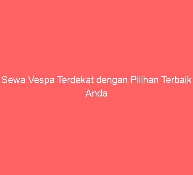Sewa Vespa Terdekat dengan Pilihan Terbaik Anda