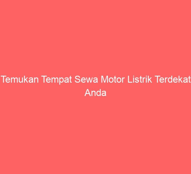 Temukan Tempat Sewa Motor Listrik Terdekat Anda