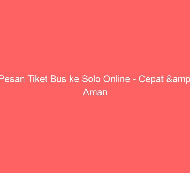 Pesan Tiket Bus ke Solo Online – Cepat & Aman