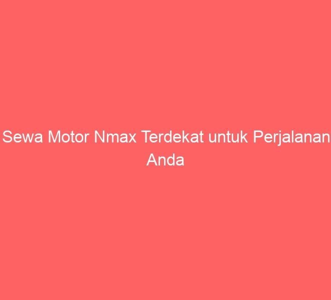 Sewa Motor Nmax Terdekat untuk Perjalanan Anda