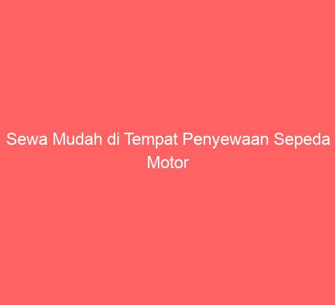 Sewa Mudah di Tempat Penyewaan Sepeda Motor