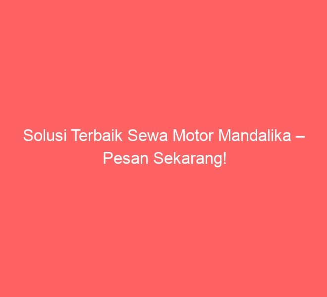 Solusi Terbaik Sewa Motor Mandalika – Pesan Sekarang!