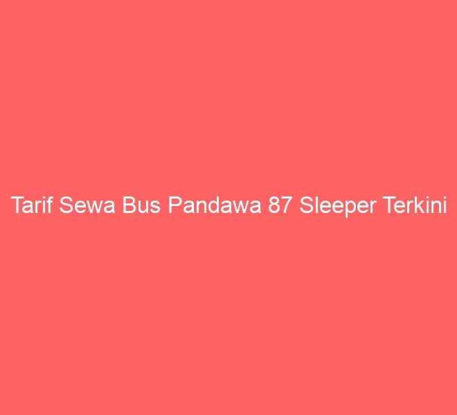Tarif Sewa Bus Pandawa 87 Sleeper Terkini